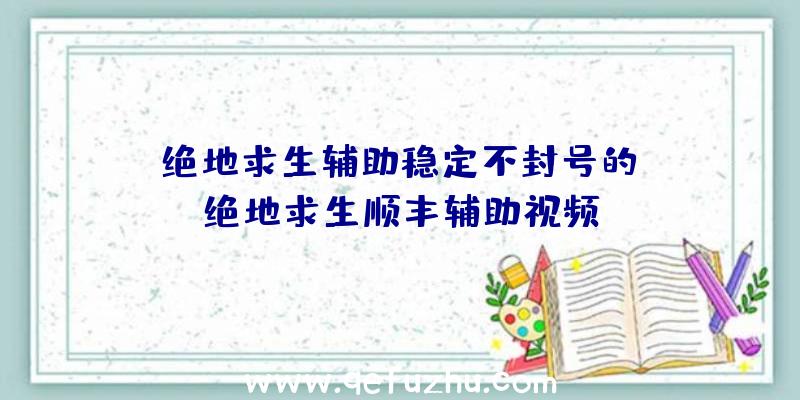 「绝地求生辅助稳定不封号的」|绝地求生顺丰辅助视频